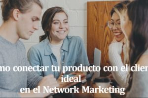 Como conectar tu producto con el cliente ideal dentro del Network Marketing